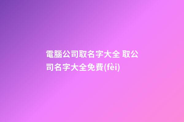電腦公司取名字大全 取公司名字大全免費(fèi)-第1張-公司起名-玄機(jī)派